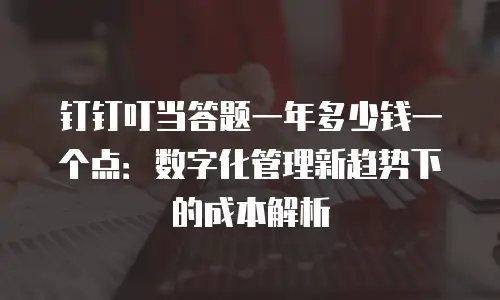 钉钉叮当答题一年多少钱一个点：数字化管理新趋势下的成本解析