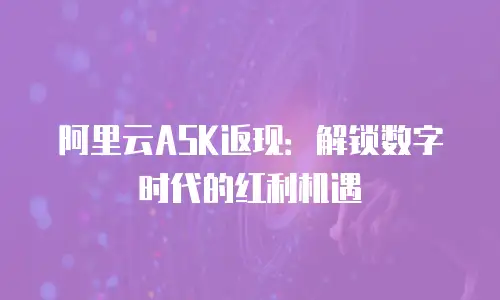 阿里云ASK返现：解锁数字时代的红利机遇