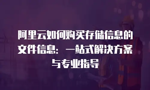 阿里云如何购买存储信息的文件信息：一站式解决方案与专业指导