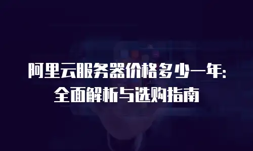 阿里云服务器价格多少一年：全面解析与选购指南