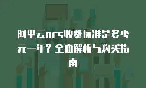 阿里云acs收费标准是多少元一年？全面解析与购买指南