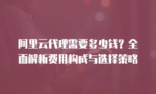 阿里云代理需要多少钱？全面解析费用构成与选择策略