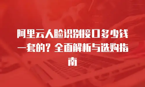 阿里云人脸识别接口多少钱一套的？全面解析与选购指南