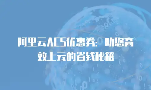 阿里云ACS优惠券：助您高效上云的省钱秘籍