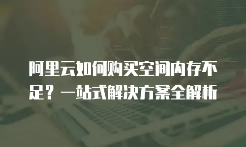 阿里云如何购买空间内存不足？一站式解决方案全解析