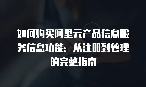 如何购买阿里云产品信息服务信息功能：从注册到管理的完整指南