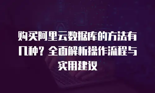 购买阿里云数据库的方法有几种？全面解析操作流程与实用建议