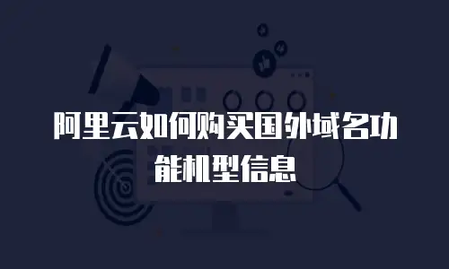阿里云如何购买国外域名功能机型信息