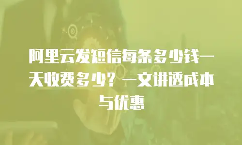 阿里云发短信每条多少钱一天收费多少？一文讲透成本与优惠