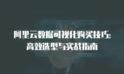 阿里云数据可视化购买技巧：高效选型与实战指南