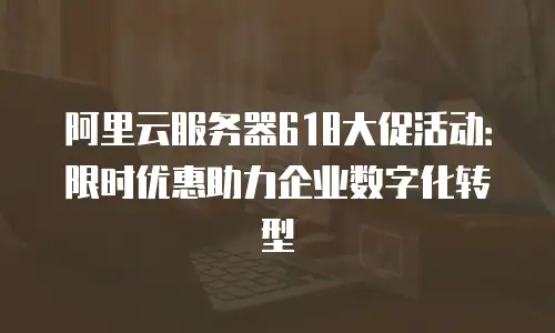 阿里云服务器618大促活动：限时优惠助力企业数字化转型