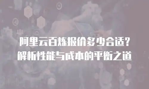 阿里云百炼报价多少合适？解析性能与成本的平衡之道