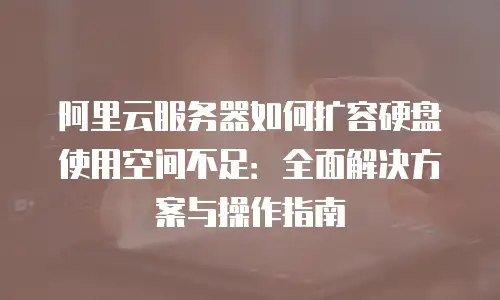 阿里云服务器如何扩容硬盘使用空间不足：全面解决方案与操作指南