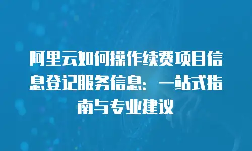 阿里云如何操作续费项目信息登记服务信息：一站式指南与专业建议
