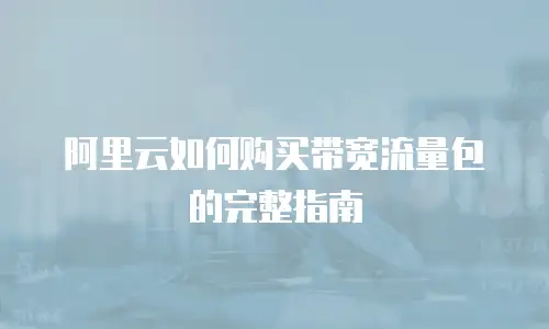 阿里云如何购买带宽流量包的完整指南