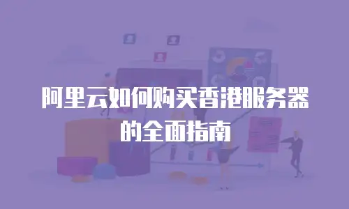 阿里云如何购买香港服务器的全面指南