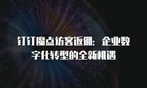 钉钉魔点访客返佣：企业数字化转型的全新机遇