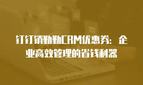 钉钉销勤勤CRM优惠券：企业高效管理的省钱利器