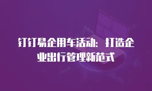 钉钉易企用车活动：打造企业出行管理新范式