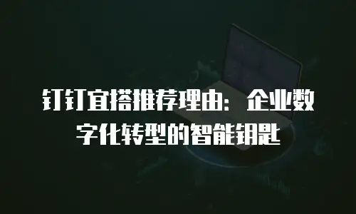 钉钉宜搭推荐理由：企业数字化转型的智能钥匙
