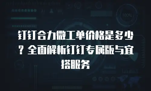 钉钉合力微工单价格是多少？全面解析钉钉专属版与宜搭服务