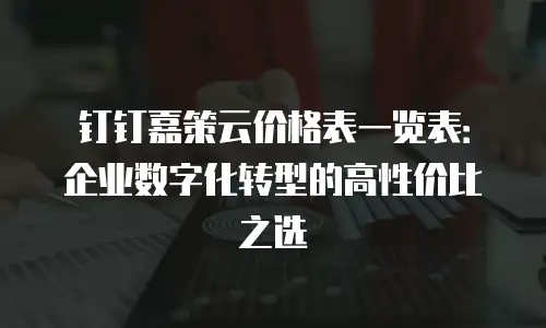 钉钉嘉策云价格表一览表：企业数字化转型的高性价比之选
