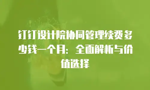 钉钉设计院协同管理续费多少钱一个月：全面解析与价值选择