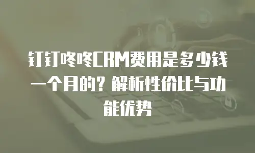 钉钉咚咚CRM费用是多少钱一个月的？解析性价比与功能优势