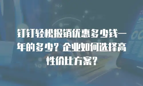 钉钉轻松报销优惠多少钱一年的多少？企业如何选择高性价比方案？