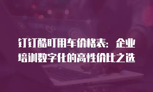 钉钉酷盯用车价格表：企业培训数字化的高性价比之选