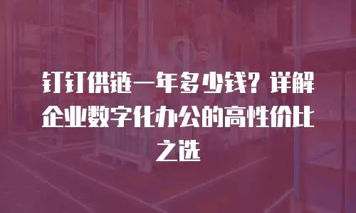 钉钉供链一年多少钱？详解企业数字化办公的高性价比之选