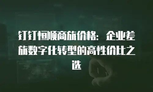 钉钉恒顺商旅价格：企业差旅数字化转型的高性价比之选