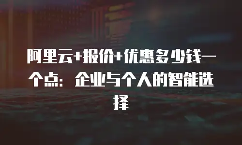 阿里云+报价+优惠多少钱一个点：企业与个人的智能选择
