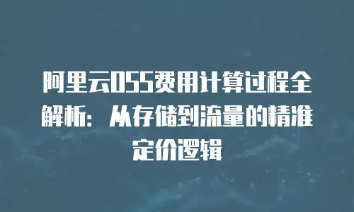 阿里云OSS费用计算过程全解析：从存储到流量的精准定价逻辑