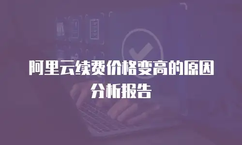阿里云续费价格变高的原因分析报告