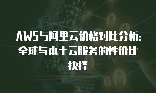 AWS与阿里云价格对比分析：全球与本土云服务的性价比抉择