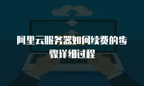 阿里云服务器如何续费的步骤详细过程