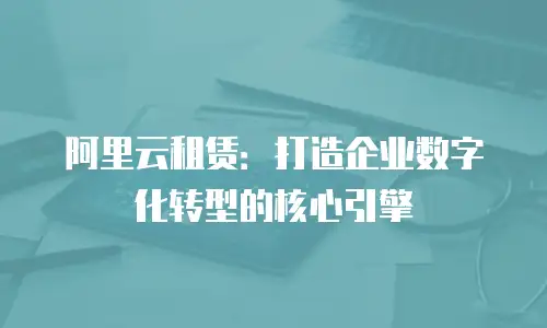 阿里云租赁：打造企业数字化转型的核心引擎