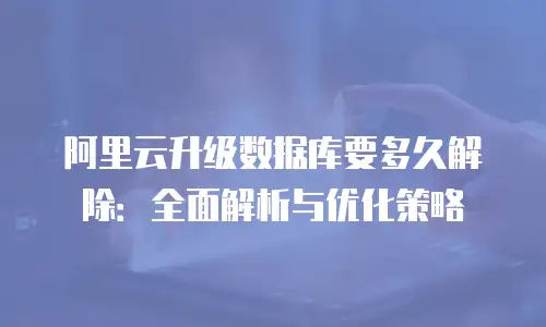 阿里云升级数据库要多久解除：全面解析与优化策略