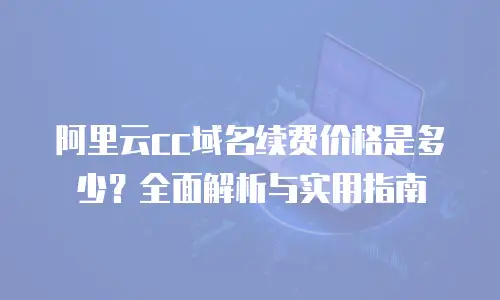 阿里云cc域名续费价格是多少？全面解析与实用指南