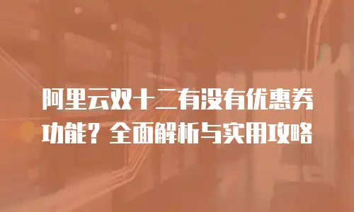 阿里云双十二有没有优惠券功能？全面解析与实用攻略
