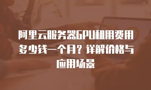 阿里云服务器GPU租用费用多少钱一个月？详解价格与应用场景