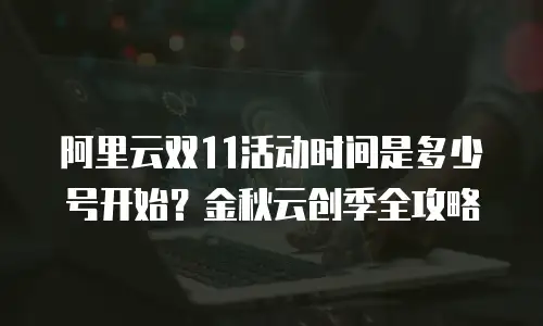 阿里云双11活动时间是多少号开始？金秋云创季全攻略