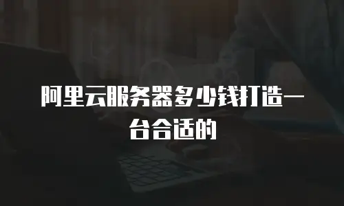 阿里云服务器多少钱打造一台合适的