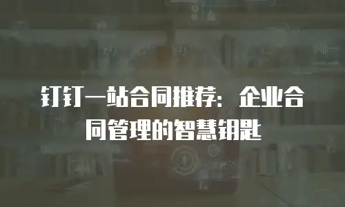 钉钉一站合同推荐：企业合同管理的智慧钥匙