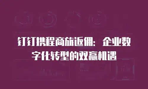 钉钉携程商旅返佣：企业数字化转型的双赢机遇