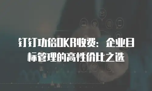 钉钉功倍OKR收费：企业目标管理的高性价比之选