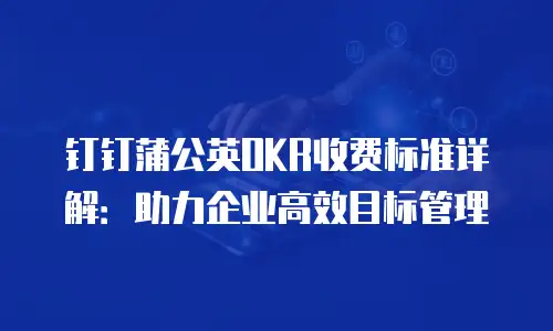 钉钉蒲公英OKR收费标准详解：助力企业高效目标管理