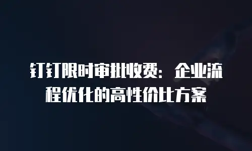 钉钉限时审批收费：企业流程优化的高性价比方案