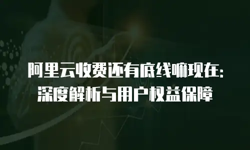 阿里云收费还有底线嘛现在：深度解析与用户权益保障